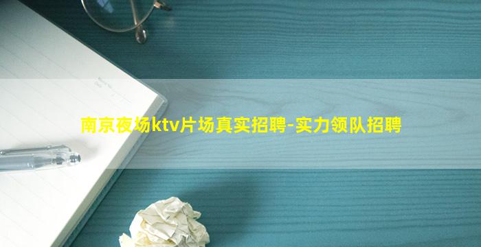 南京夜场ktv片场真实招聘-实力领队招聘